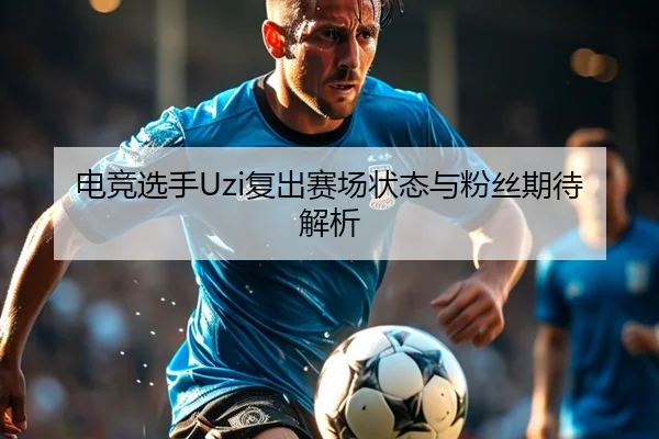 电竞选手Uzi复出赛场状态与粉丝期待解析