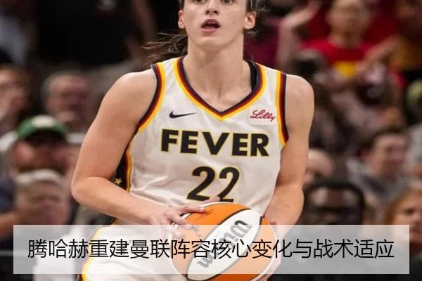 腾哈赫重建曼联阵容核心变化与战术适应